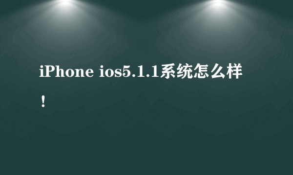 iPhone ios5.1.1系统怎么样！