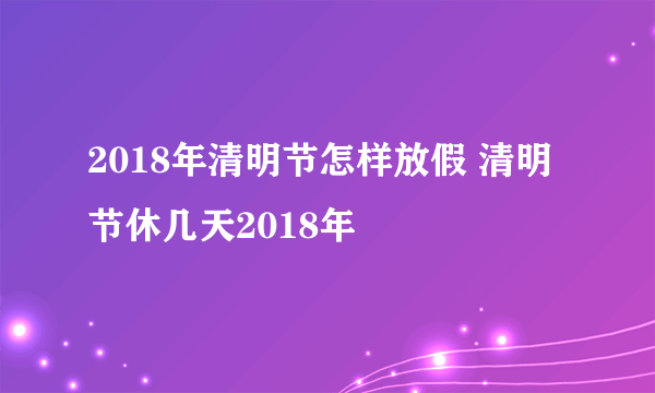 2018年清明节怎样放假 清明节休几天2018年