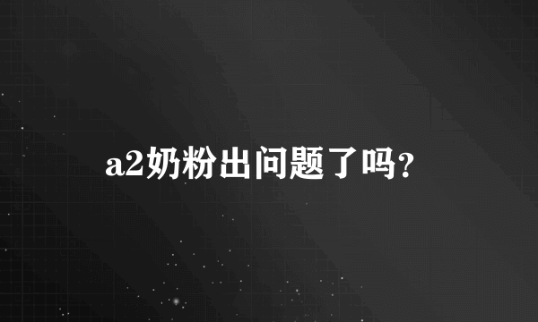 a2奶粉出问题了吗？