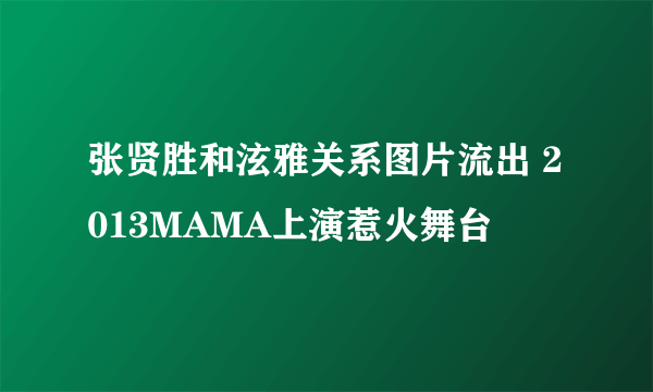 张贤胜和泫雅关系图片流出 2013MAMA上演惹火舞台