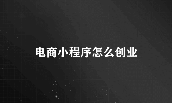 电商小程序怎么创业