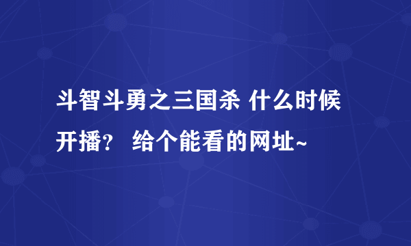 斗智斗勇之三国杀 什么时候开播？ 给个能看的网址~