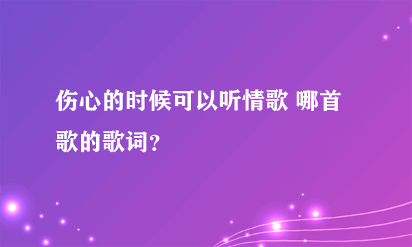 伤心的时候可以听情歌 哪首歌的歌词？