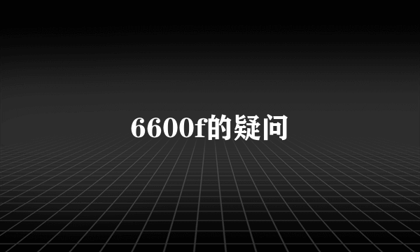 6600f的疑问