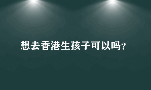 想去香港生孩子可以吗？