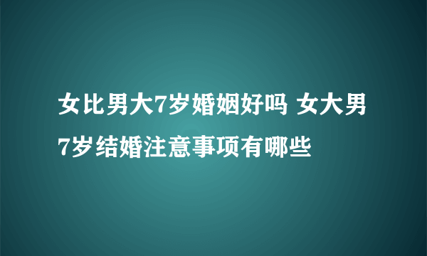 女比男大7岁婚姻好吗 女大男7岁结婚注意事项有哪些