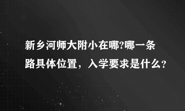 新乡河师大附小在哪?哪一条路具体位置，入学要求是什么？