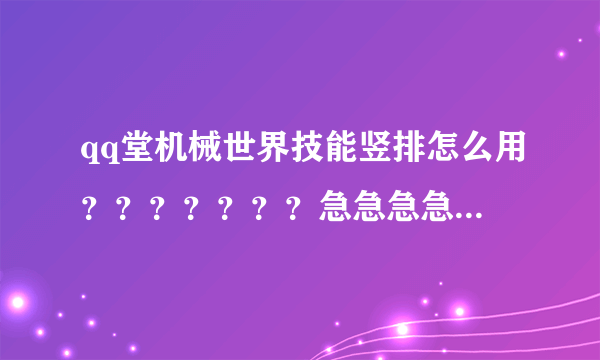 qq堂机械世界技能竖排怎么用？？？？？？？急急急急急//////！！！！！