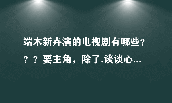 端木新卉演的电视剧有哪些？？？要主角，除了.谈谈心恋恋爱！！！