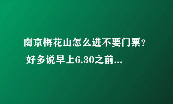 南京梅花山怎么进不要门票？ 好多说早上6.30之前不要门票，是不是这样子啊？