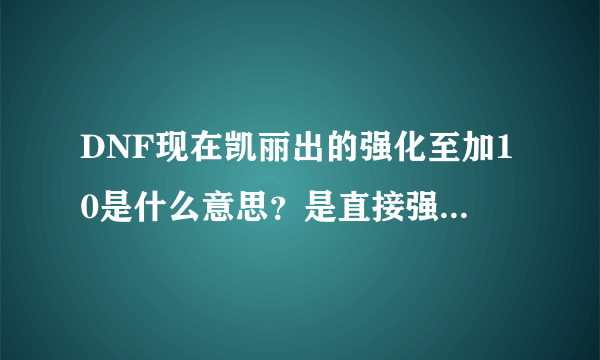 DNF现在凯丽出的强化至加10是什么意思？是直接强化到10不会掉吗？