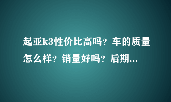 起亚k3性价比高吗？车的质量怎么样？销量好吗？后期保养维修贵吗