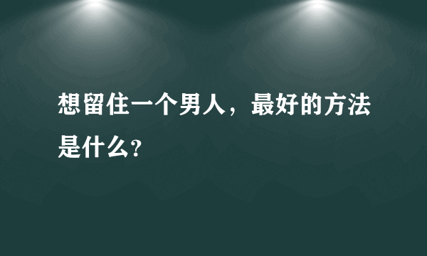 想留住一个男人，最好的方法是什么？