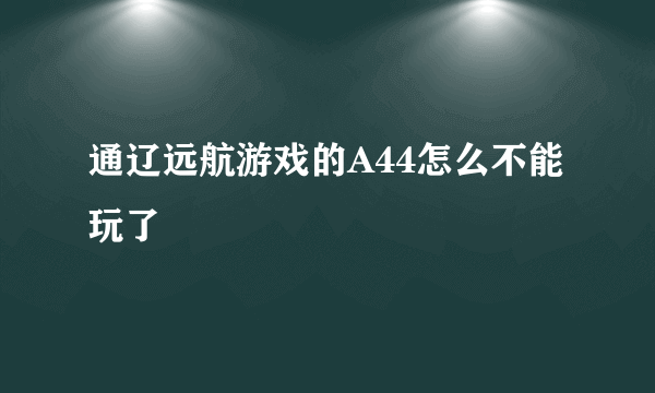 通辽远航游戏的A44怎么不能玩了