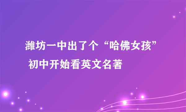 潍坊一中出了个“哈佛女孩” 初中开始看英文名著