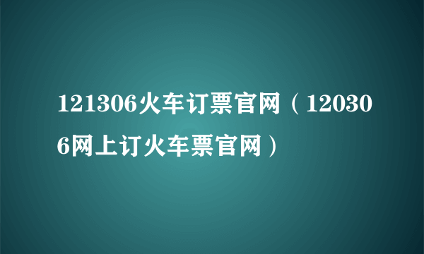 121306火车订票官网（120306网上订火车票官网）