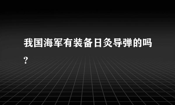 我国海军有装备日灸导弹的吗?