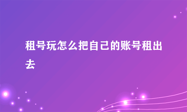 租号玩怎么把自己的账号租出去