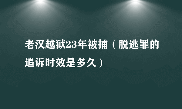 老汉越狱23年被捕（脱逃罪的追诉时效是多久）