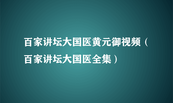 百家讲坛大国医黄元御视频（百家讲坛大国医全集）