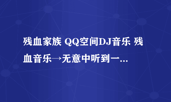 残血家族 QQ空间DJ音乐 残血音乐→无意中听到一首舞曲 里面有很多拉拉声 那歌的歌名及地址， 谢谢！