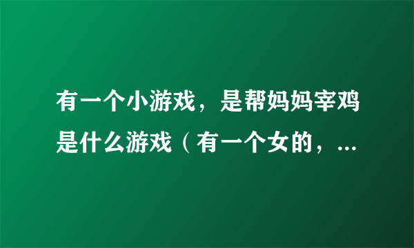 有一个小游戏，是帮妈妈宰鸡是什么游戏（有一个女的，先砍鸡头，在拔毛……）。给个链接O(∩_∩)O谢谢诸位