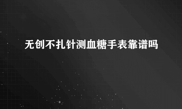 无创不扎针测血糖手表靠谱吗