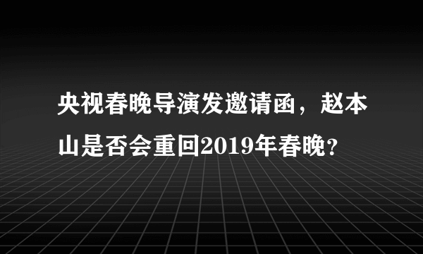 央视春晚导演发邀请函，赵本山是否会重回2019年春晚？