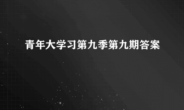 青年大学习第九季第九期答案