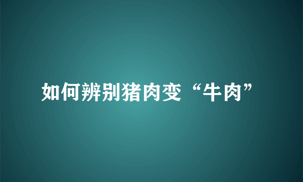 如何辨别猪肉变“牛肉”