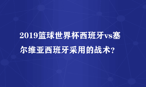 2019篮球世界杯西班牙vs塞尔维亚西班牙采用的战术？