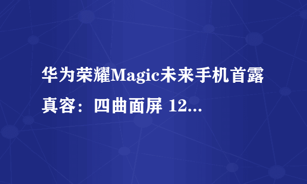 华为荣耀Magic未来手机首露真容：四曲面屏 12月16日发布