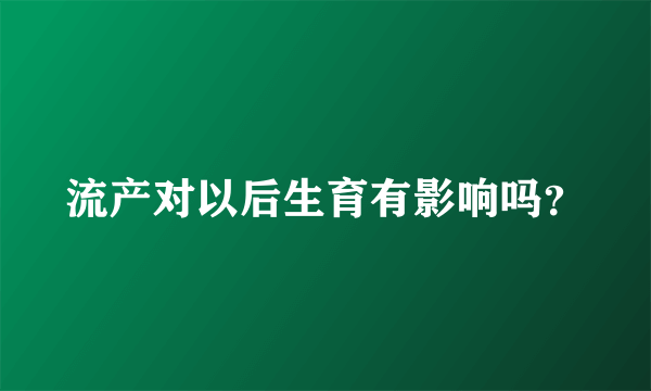 流产对以后生育有影响吗？