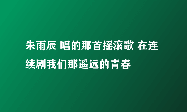 朱雨辰 唱的那首摇滚歌 在连续剧我们那遥远的青春