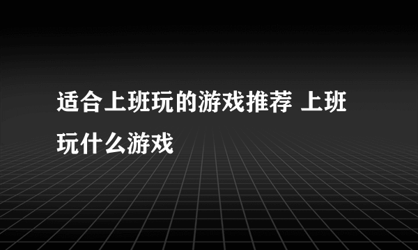 适合上班玩的游戏推荐 上班玩什么游戏