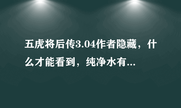 五虎将后传3.04作者隐藏，什么才能看到，纯净水有什么用？