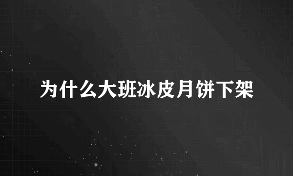 为什么大班冰皮月饼下架