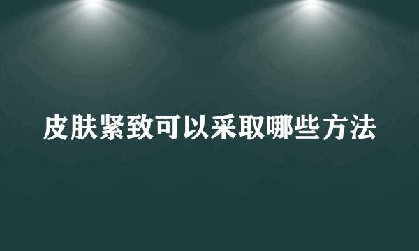 皮肤紧致可以采取哪些方法