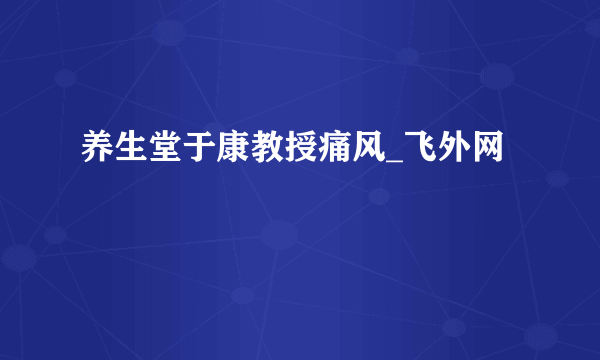 养生堂于康教授痛风_飞外网