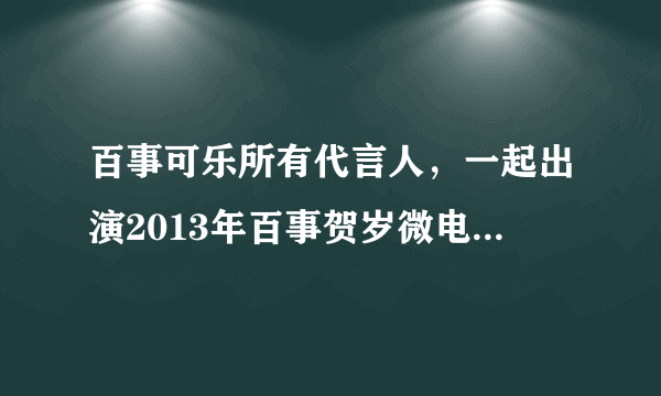 百事可乐所有代言人，一起出演2013年百事贺岁微电影是谁呢？