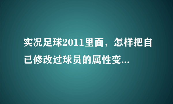 实况足球2011里面，怎样把自己修改过球员的属性变会原来的原始属性。（我实在编辑里面修改的。） 求助！！