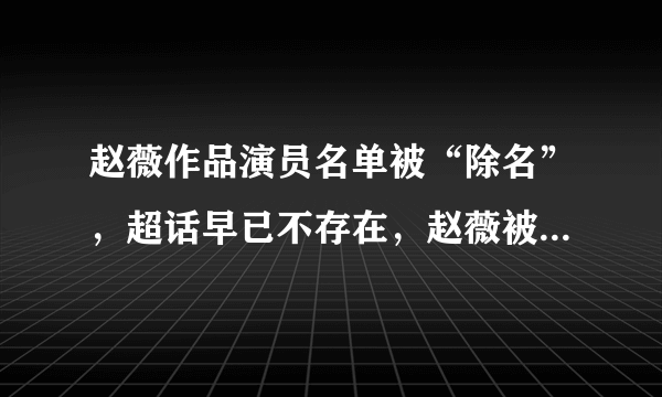 赵薇作品演员名单被“除名”，超话早已不存在，赵薇被封杀了？