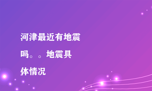 河津最近有地震
吗。。地震具体情况