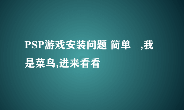 PSP游戏安装问题 简单   ,我是菜鸟,进来看看