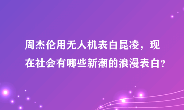 周杰伦用无人机表白昆凌，现在社会有哪些新潮的浪漫表白？