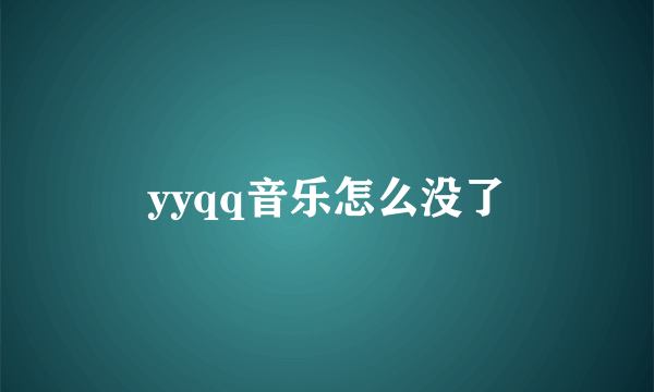 yyqq音乐怎么没了