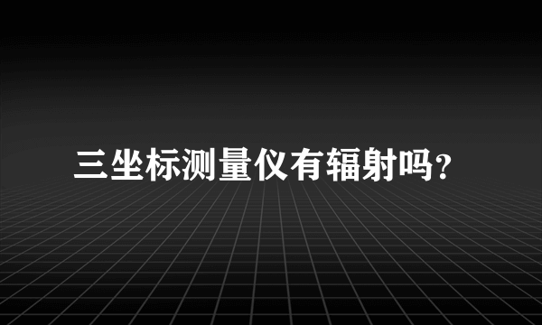 三坐标测量仪有辐射吗？