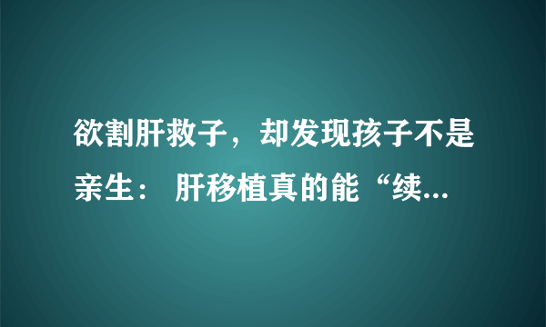 欲割肝救子，却发现孩子不是亲生： 肝移植真的能“续命”吗？