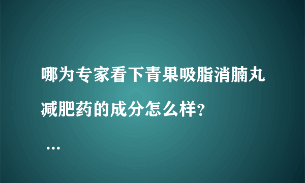 哪为专家看下青果吸脂消腩丸减肥药的成分怎么样？
 主要成份：左旋肉碱、青果、苦瓜、藤黄果..