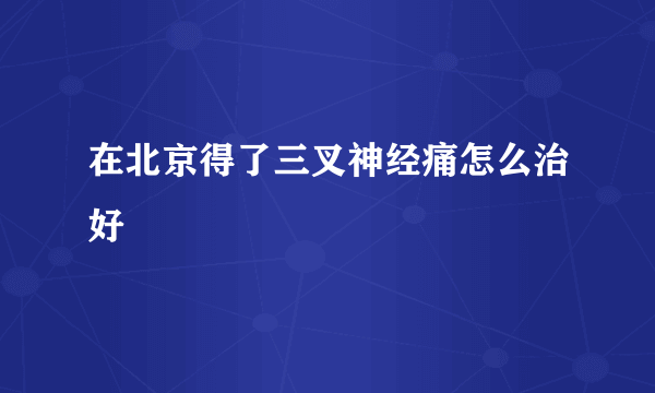 在北京得了三叉神经痛怎么治好